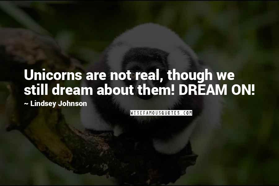 Lindsey Johnson Quotes: Unicorns are not real, though we still dream about them! DREAM ON!