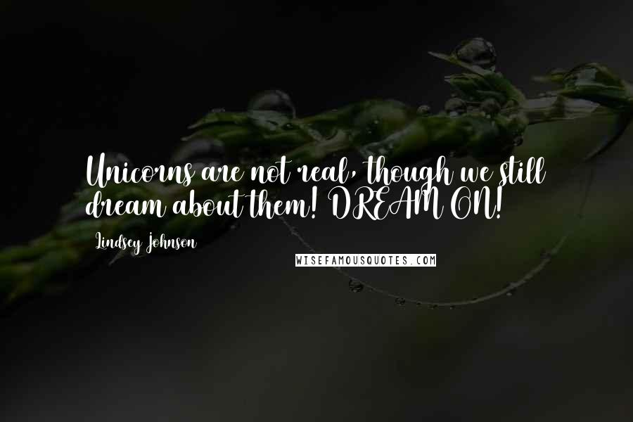 Lindsey Johnson Quotes: Unicorns are not real, though we still dream about them! DREAM ON!