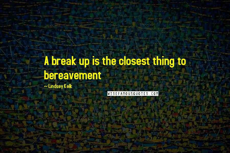 Lindsey Kelk Quotes: A break up is the closest thing to bereavement