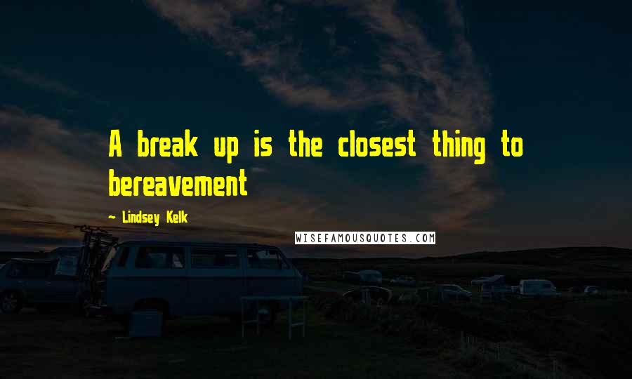 Lindsey Kelk Quotes: A break up is the closest thing to bereavement