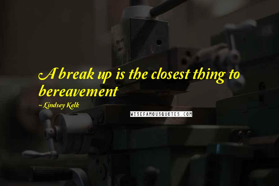 Lindsey Kelk Quotes: A break up is the closest thing to bereavement