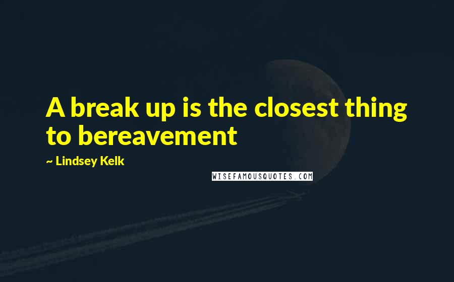 Lindsey Kelk Quotes: A break up is the closest thing to bereavement