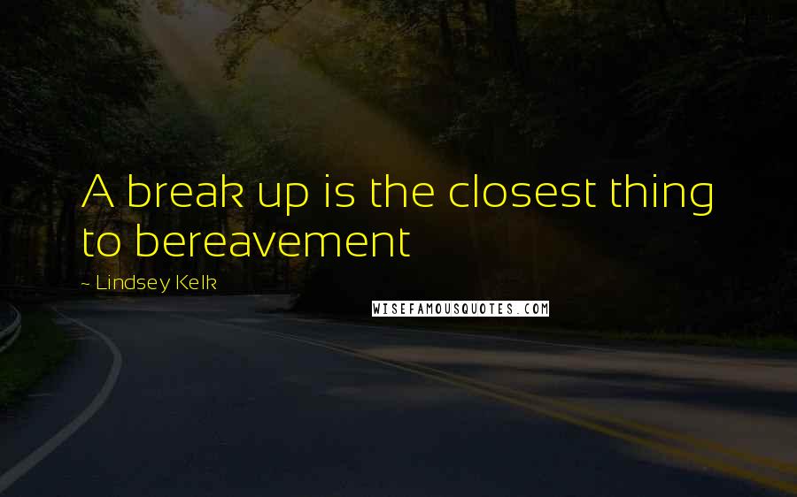 Lindsey Kelk Quotes: A break up is the closest thing to bereavement