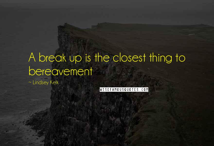 Lindsey Kelk Quotes: A break up is the closest thing to bereavement