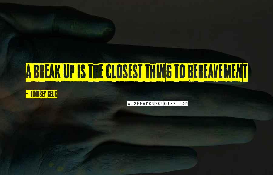 Lindsey Kelk Quotes: A break up is the closest thing to bereavement