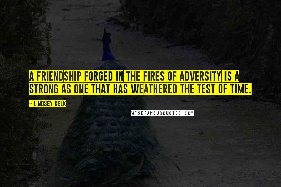 Lindsey Kelk Quotes: A friendship forged in the fires of adversity is a strong as one that has weathered the test of time.