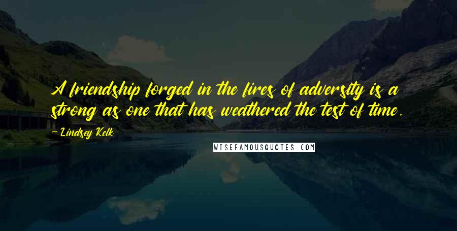 Lindsey Kelk Quotes: A friendship forged in the fires of adversity is a strong as one that has weathered the test of time.