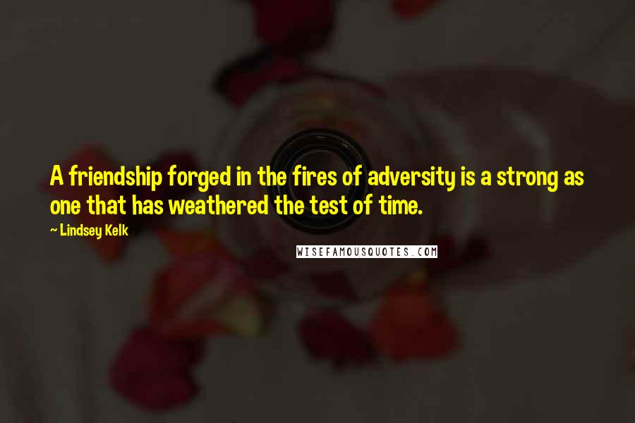 Lindsey Kelk Quotes: A friendship forged in the fires of adversity is a strong as one that has weathered the test of time.