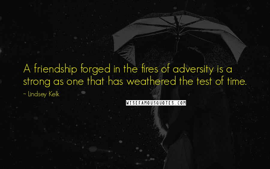 Lindsey Kelk Quotes: A friendship forged in the fires of adversity is a strong as one that has weathered the test of time.