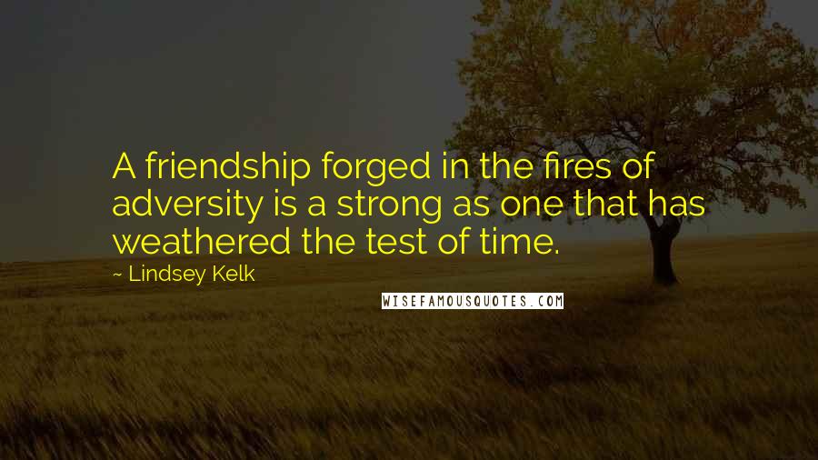 Lindsey Kelk Quotes: A friendship forged in the fires of adversity is a strong as one that has weathered the test of time.