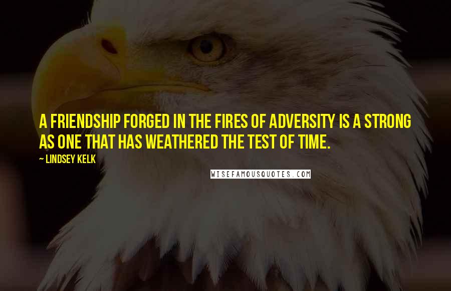 Lindsey Kelk Quotes: A friendship forged in the fires of adversity is a strong as one that has weathered the test of time.