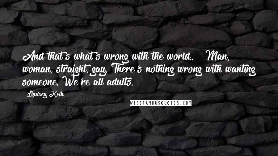 Lindsey Kelk Quotes: And that's what's wrong with the world.." "Man, woman, straight, gay. There's nothing wrong with wanting someone. We're all adults.