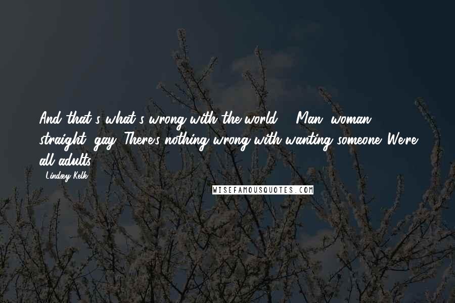 Lindsey Kelk Quotes: And that's what's wrong with the world.." "Man, woman, straight, gay. There's nothing wrong with wanting someone. We're all adults.