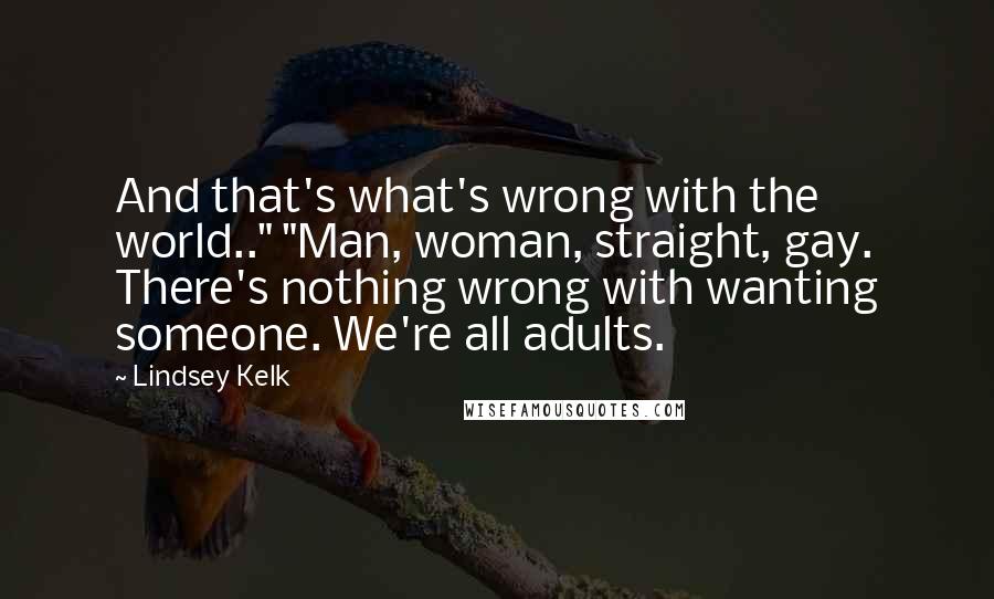 Lindsey Kelk Quotes: And that's what's wrong with the world.." "Man, woman, straight, gay. There's nothing wrong with wanting someone. We're all adults.