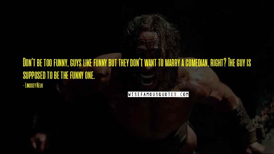 Lindsey Kelk Quotes: Don't be too funny, guys like funny but they don't want to marry a comedian, right? The guy is supposed to be the funny one.