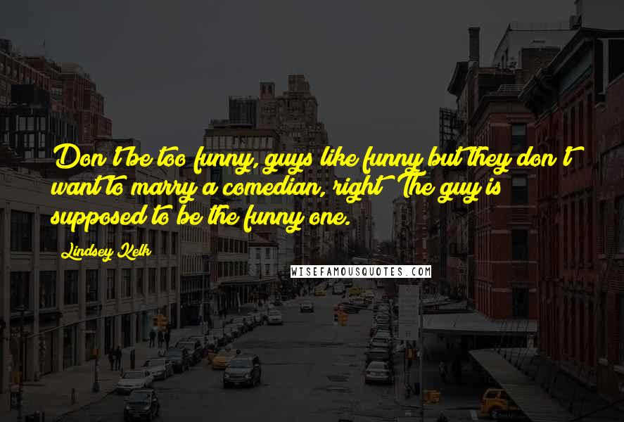 Lindsey Kelk Quotes: Don't be too funny, guys like funny but they don't want to marry a comedian, right? The guy is supposed to be the funny one.