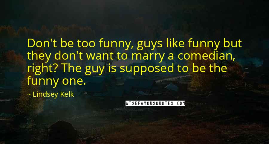 Lindsey Kelk Quotes: Don't be too funny, guys like funny but they don't want to marry a comedian, right? The guy is supposed to be the funny one.