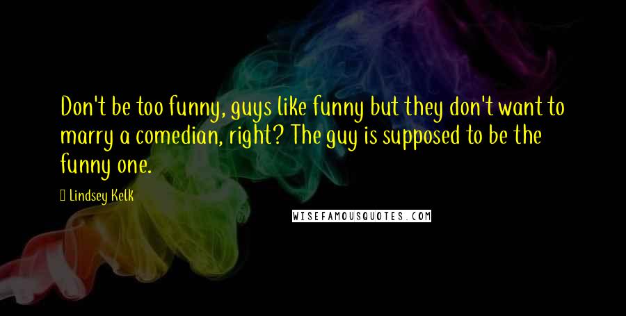 Lindsey Kelk Quotes: Don't be too funny, guys like funny but they don't want to marry a comedian, right? The guy is supposed to be the funny one.