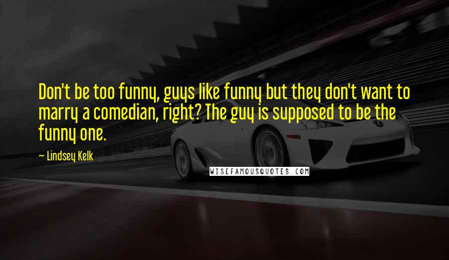 Lindsey Kelk Quotes: Don't be too funny, guys like funny but they don't want to marry a comedian, right? The guy is supposed to be the funny one.