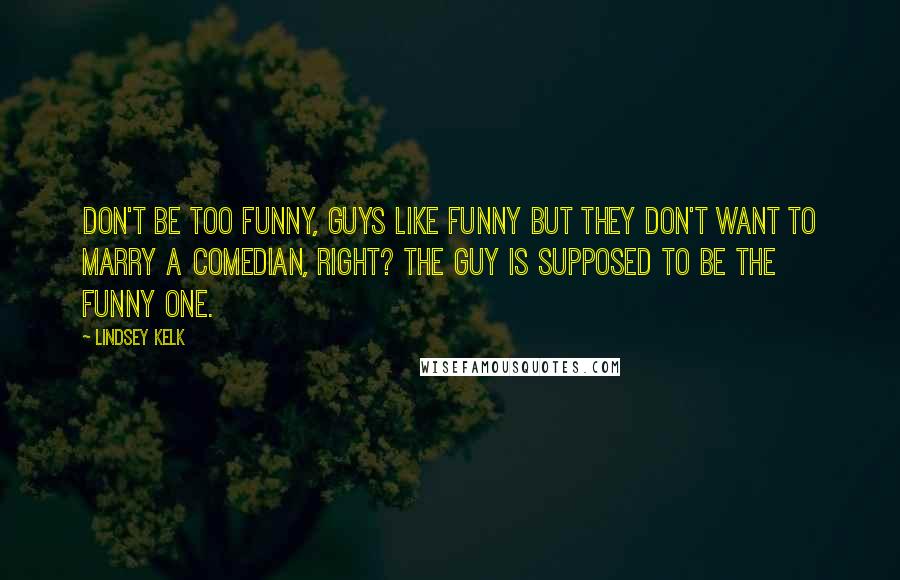 Lindsey Kelk Quotes: Don't be too funny, guys like funny but they don't want to marry a comedian, right? The guy is supposed to be the funny one.
