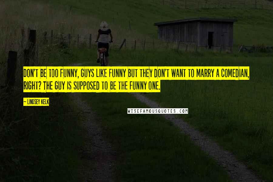 Lindsey Kelk Quotes: Don't be too funny, guys like funny but they don't want to marry a comedian, right? The guy is supposed to be the funny one.