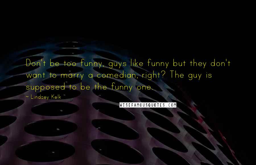 Lindsey Kelk Quotes: Don't be too funny, guys like funny but they don't want to marry a comedian, right? The guy is supposed to be the funny one.