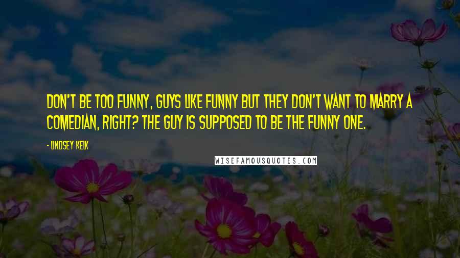Lindsey Kelk Quotes: Don't be too funny, guys like funny but they don't want to marry a comedian, right? The guy is supposed to be the funny one.
