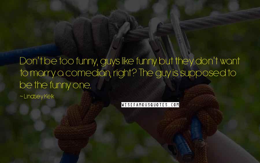 Lindsey Kelk Quotes: Don't be too funny, guys like funny but they don't want to marry a comedian, right? The guy is supposed to be the funny one.