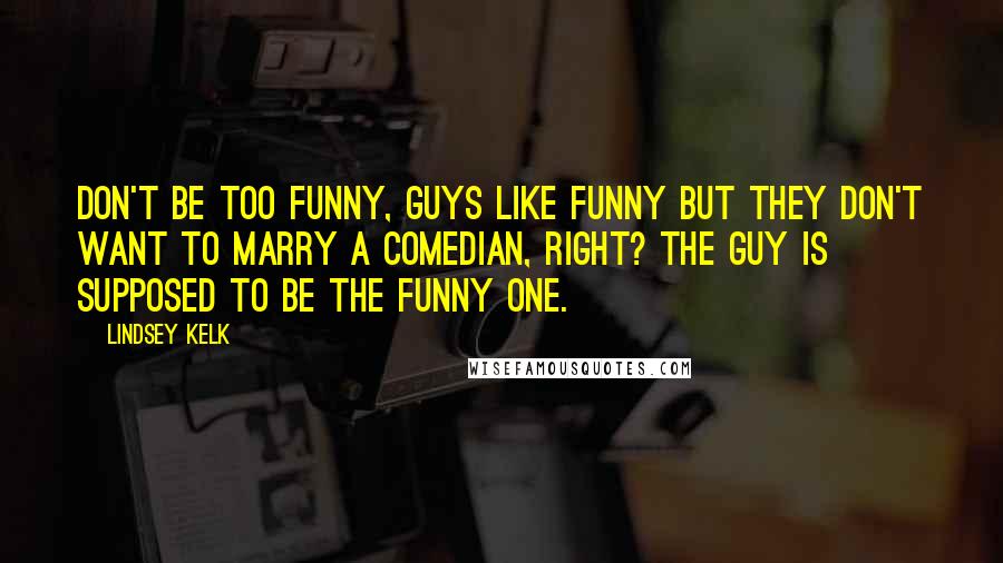 Lindsey Kelk Quotes: Don't be too funny, guys like funny but they don't want to marry a comedian, right? The guy is supposed to be the funny one.
