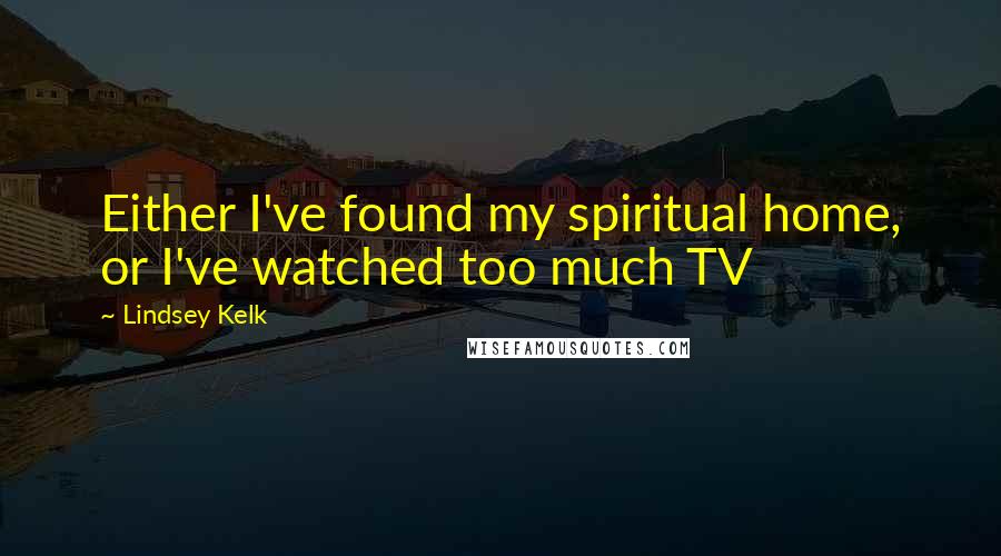 Lindsey Kelk Quotes: Either I've found my spiritual home, or I've watched too much TV