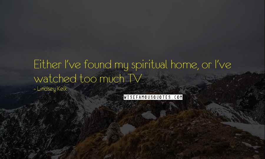 Lindsey Kelk Quotes: Either I've found my spiritual home, or I've watched too much TV