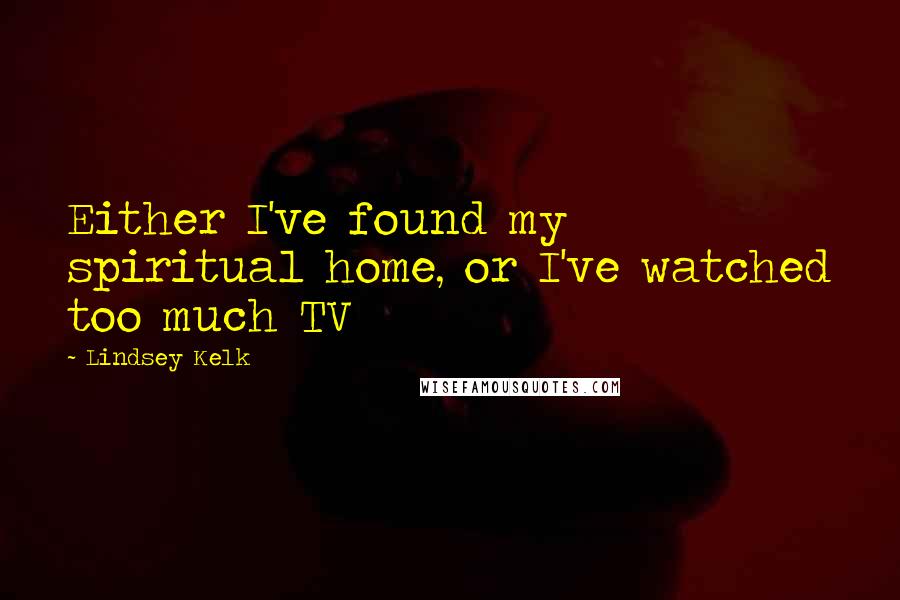 Lindsey Kelk Quotes: Either I've found my spiritual home, or I've watched too much TV