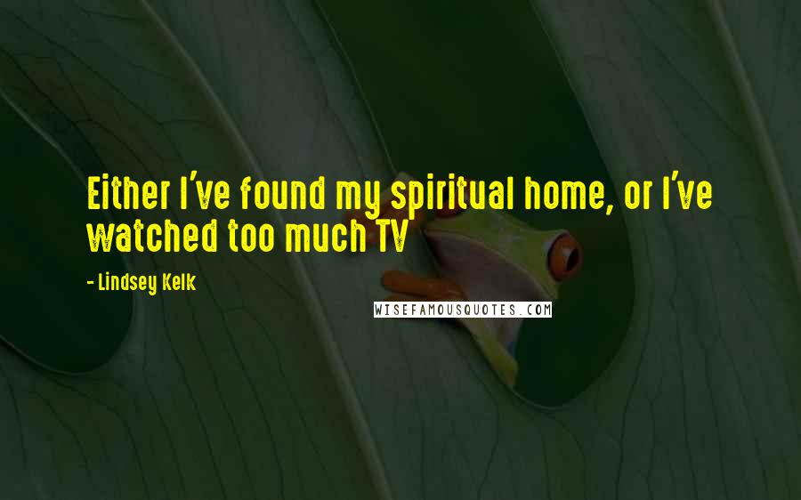 Lindsey Kelk Quotes: Either I've found my spiritual home, or I've watched too much TV