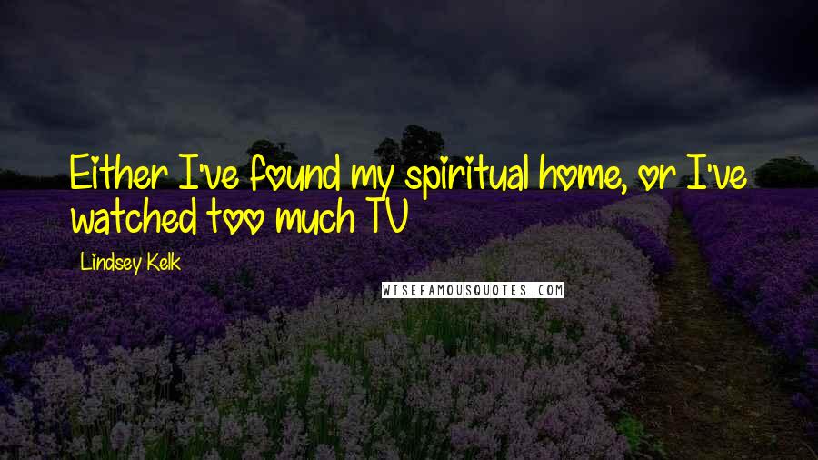 Lindsey Kelk Quotes: Either I've found my spiritual home, or I've watched too much TV