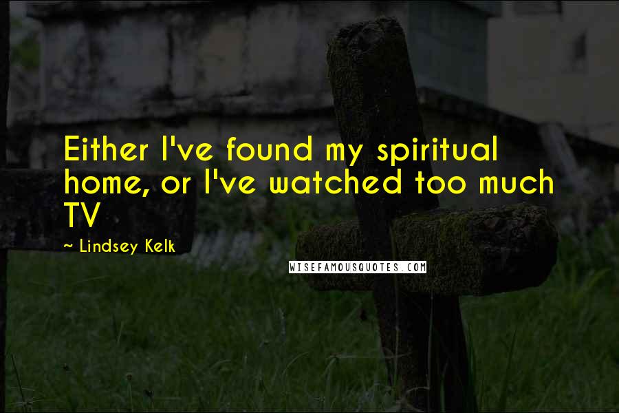 Lindsey Kelk Quotes: Either I've found my spiritual home, or I've watched too much TV