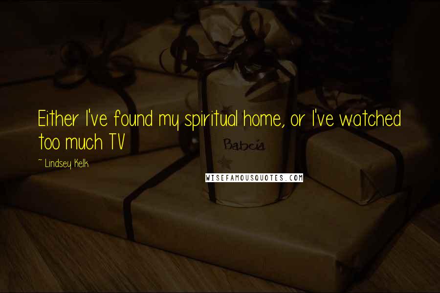 Lindsey Kelk Quotes: Either I've found my spiritual home, or I've watched too much TV