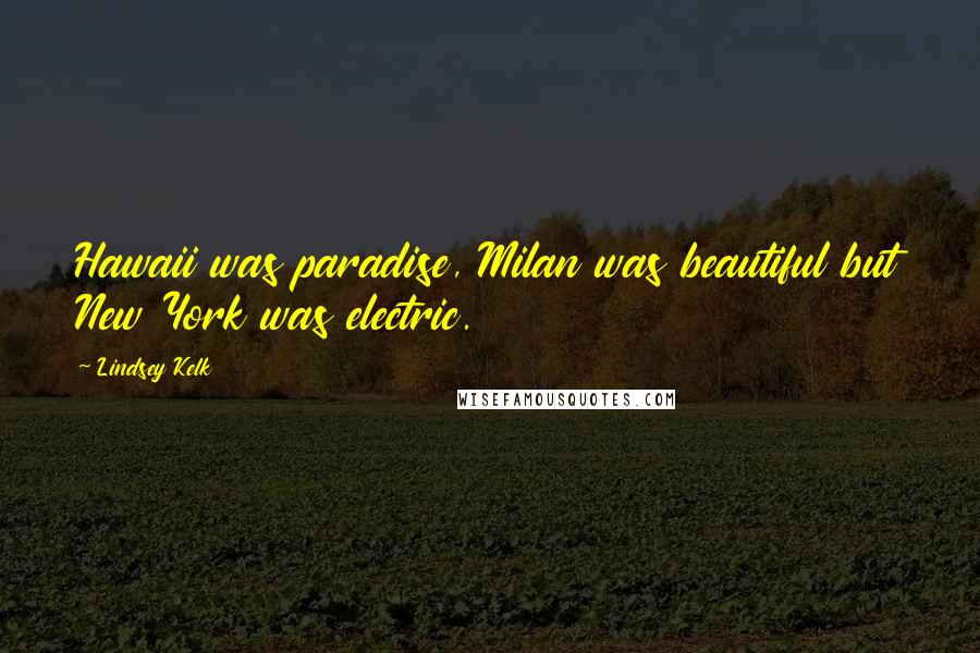 Lindsey Kelk Quotes: Hawaii was paradise, Milan was beautiful but New York was electric.