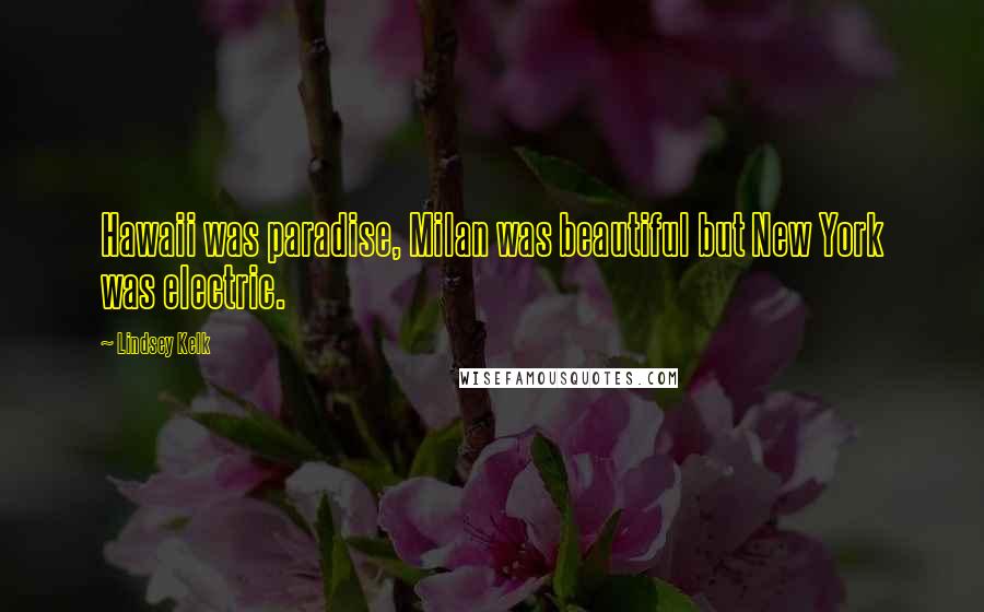 Lindsey Kelk Quotes: Hawaii was paradise, Milan was beautiful but New York was electric.