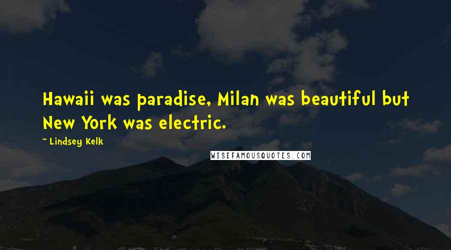 Lindsey Kelk Quotes: Hawaii was paradise, Milan was beautiful but New York was electric.