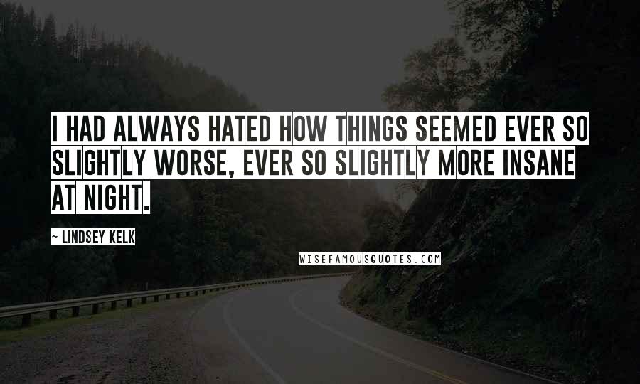 Lindsey Kelk Quotes: I had always hated how things seemed ever so slightly worse, ever so slightly more insane at night.