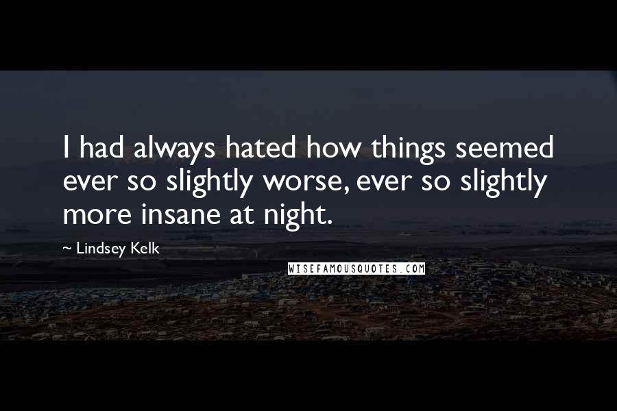 Lindsey Kelk Quotes: I had always hated how things seemed ever so slightly worse, ever so slightly more insane at night.