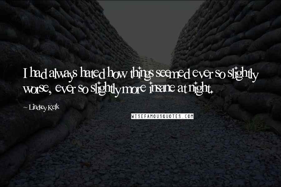 Lindsey Kelk Quotes: I had always hated how things seemed ever so slightly worse, ever so slightly more insane at night.