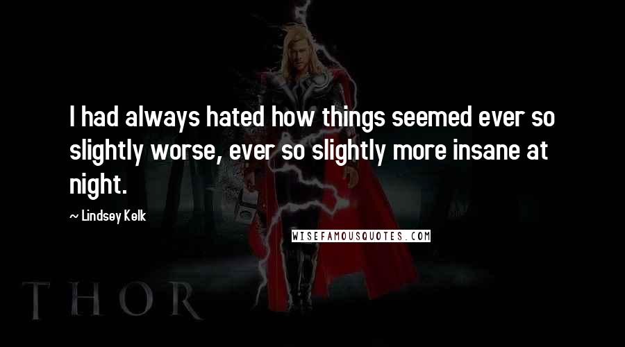 Lindsey Kelk Quotes: I had always hated how things seemed ever so slightly worse, ever so slightly more insane at night.