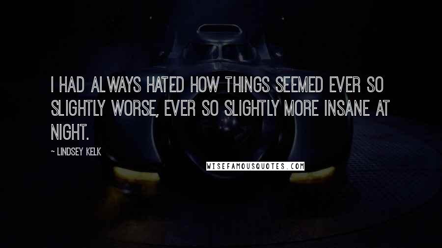 Lindsey Kelk Quotes: I had always hated how things seemed ever so slightly worse, ever so slightly more insane at night.