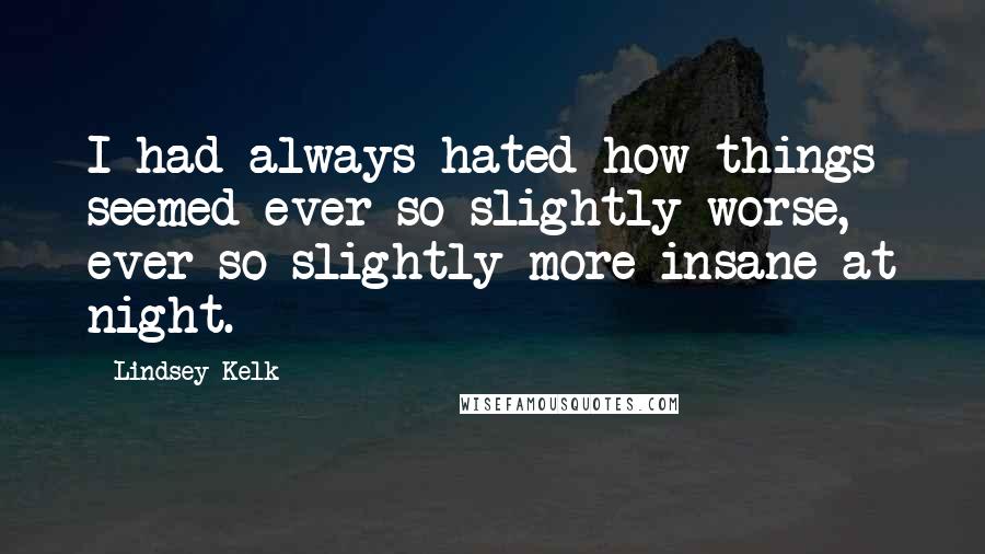 Lindsey Kelk Quotes: I had always hated how things seemed ever so slightly worse, ever so slightly more insane at night.