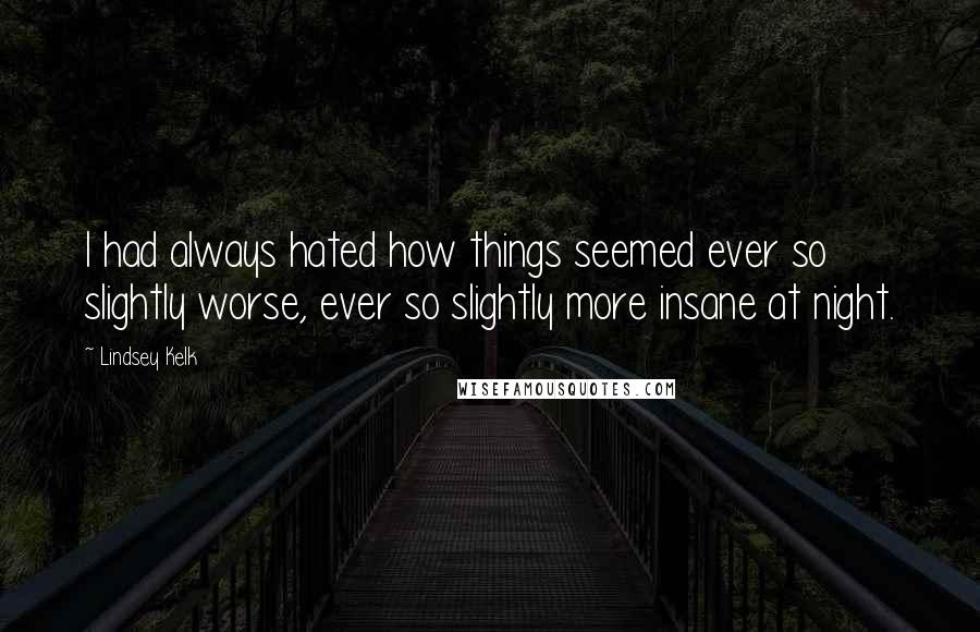 Lindsey Kelk Quotes: I had always hated how things seemed ever so slightly worse, ever so slightly more insane at night.