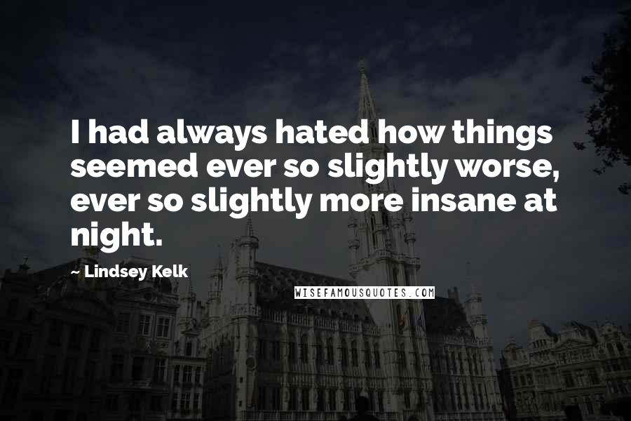 Lindsey Kelk Quotes: I had always hated how things seemed ever so slightly worse, ever so slightly more insane at night.