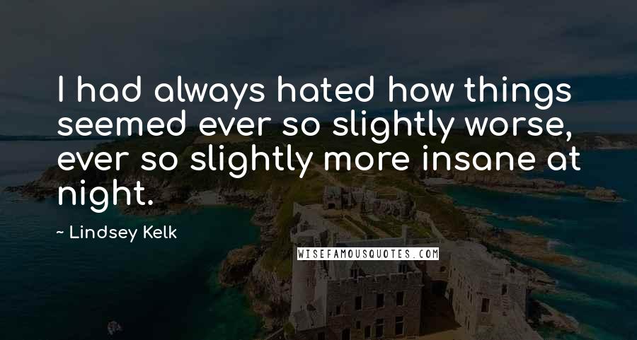 Lindsey Kelk Quotes: I had always hated how things seemed ever so slightly worse, ever so slightly more insane at night.