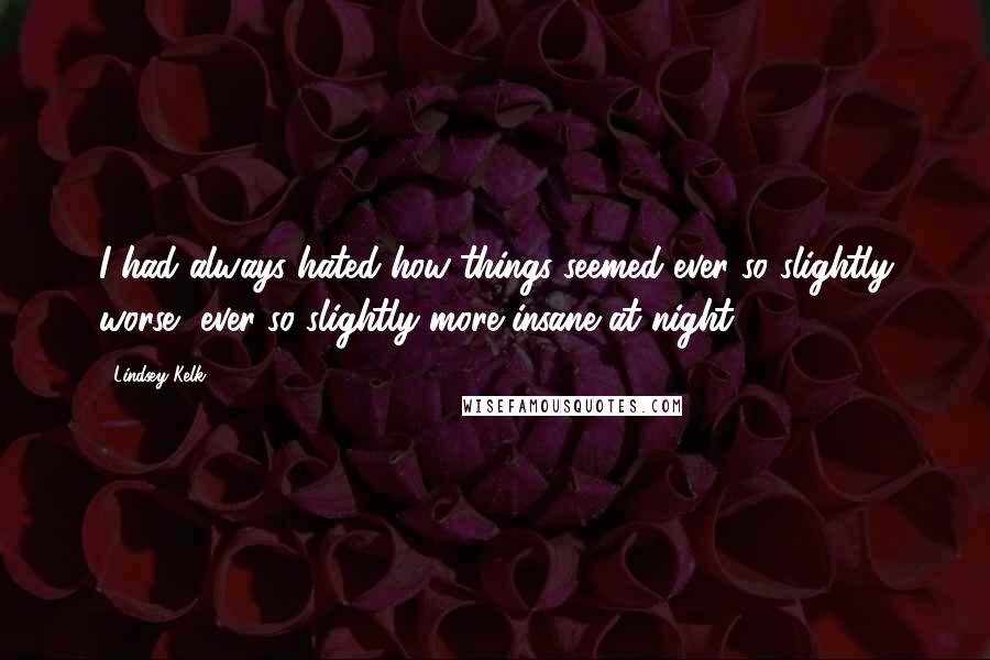 Lindsey Kelk Quotes: I had always hated how things seemed ever so slightly worse, ever so slightly more insane at night.