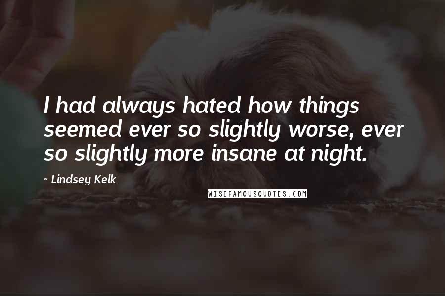 Lindsey Kelk Quotes: I had always hated how things seemed ever so slightly worse, ever so slightly more insane at night.